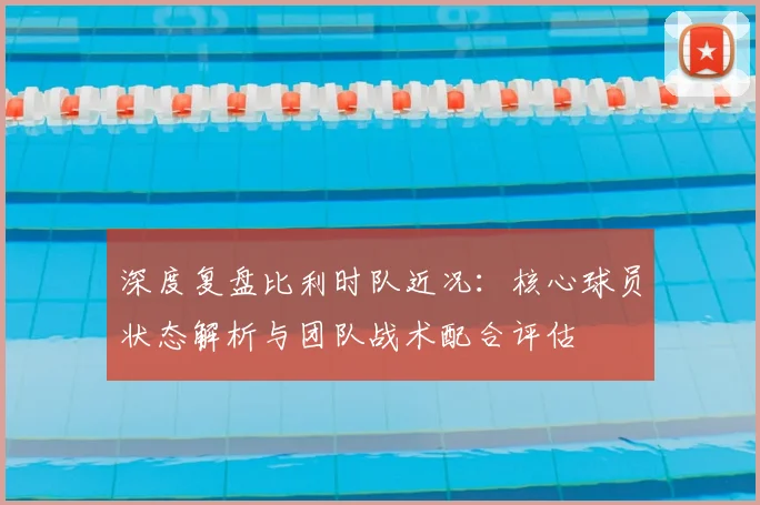 深度复盘比利时队近况:核心球员状态解析与团队战术配合评估