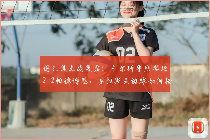 德乙焦点战复盘：卡尔斯鲁厄客场2-2帕德博恩，克拉斯关键球如何抢走一分？