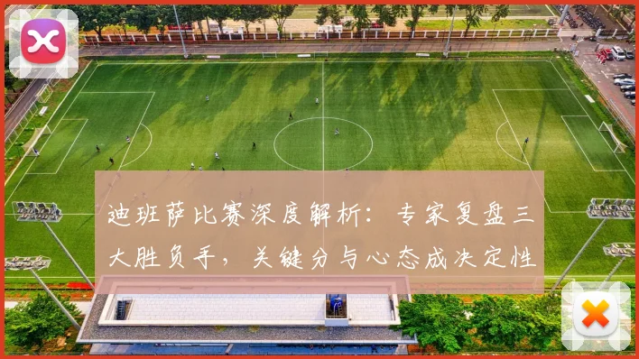 迪班萨比赛深度解析:专家复盘三大胜负手,关键分与心态成决定性因素