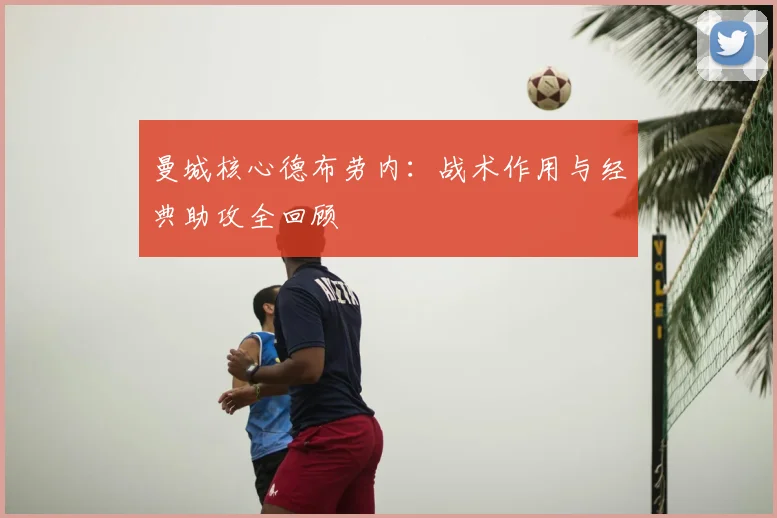 曼城核心德布劳内:战术作用与经典助攻全回顾