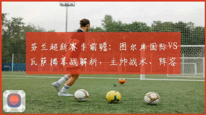 芬兰超新赛季前瞻：图尔库国际VS瓦萨揭幕战解析，主帅战术、阵容实力全揭秘