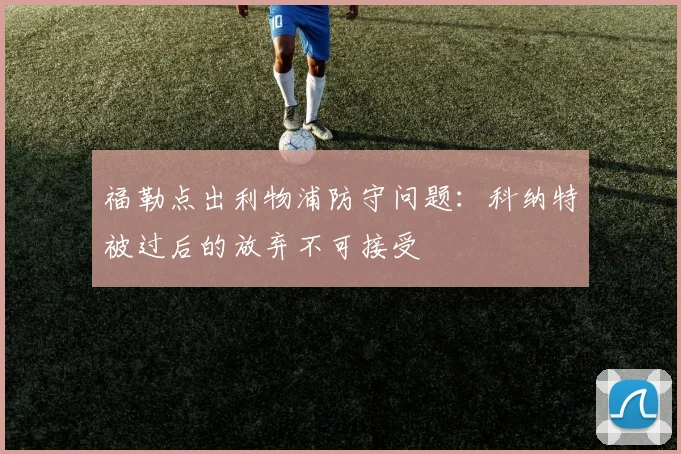 福勒点出利物浦防守问题:科纳特被过后的放弃不可接受