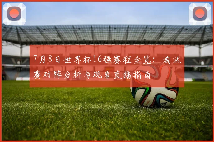 7月8日世界杯16强赛程全览:淘汰赛对阵分析与观看直播指南