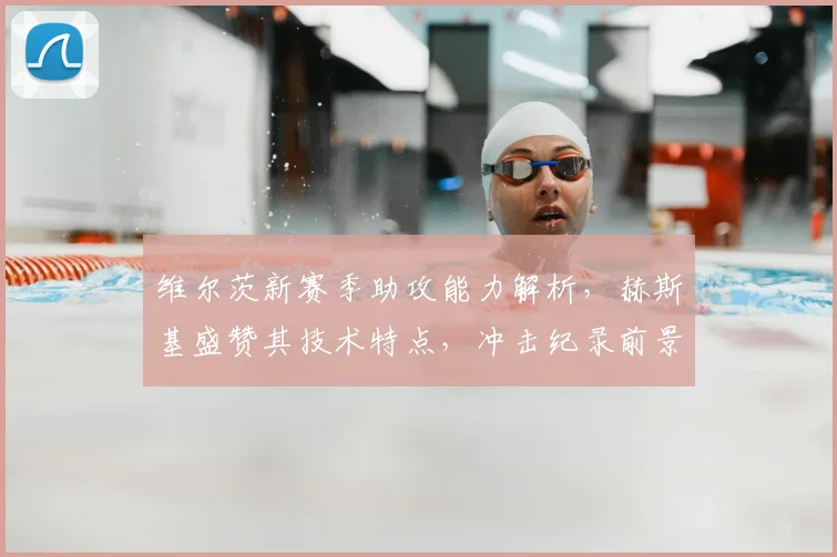 维尔茨新赛季助攻能力解析,赫斯基盛赞其技术特点,冲击纪录前景如何?
