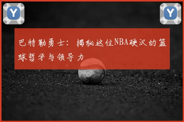 巴特勒勇士:揭秘这位NBA硬汉的篮球哲学与领导力