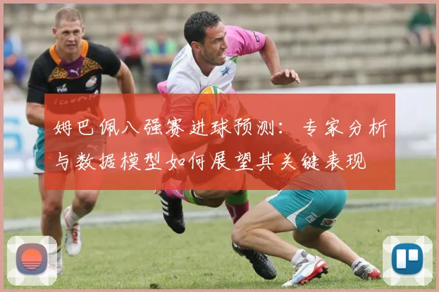 姆巴佩八强赛进球预测:专家分析与数据模型如何展望其关键表现