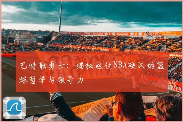 巴特勒勇士：揭秘这位NBA硬汉的篮球哲学与领导力