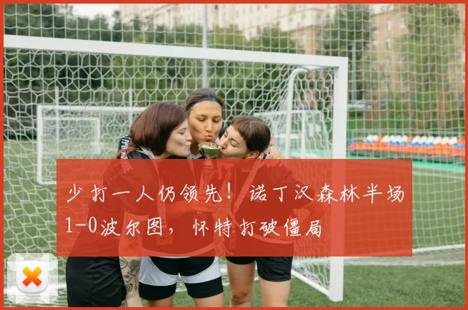 少打一人仍领先！诺丁汉森林半场1-0波尔图，怀特打破僵局