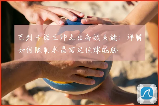 巴列卡诺主帅点出备战关键：详解如何限制水晶宫定位球威胁