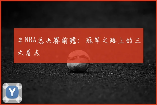 年NBA总决赛前瞻:冠军之路上的三大看点