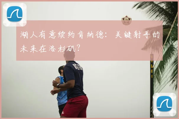 湖人有意续约肯纳德：关键射手的未来在洛杉矶？
