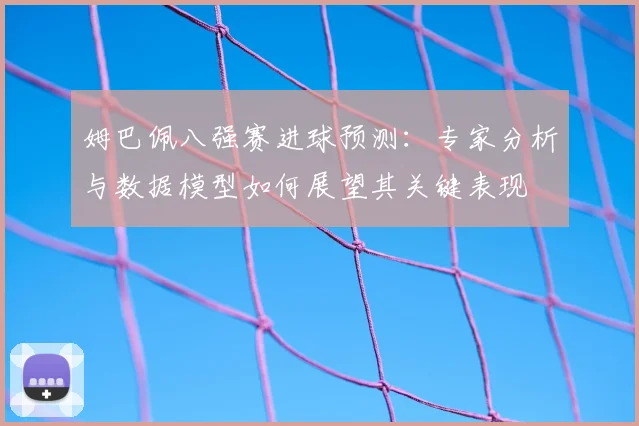 姆巴佩八强赛进球预测:专家分析与数据模型如何展望其关键表现