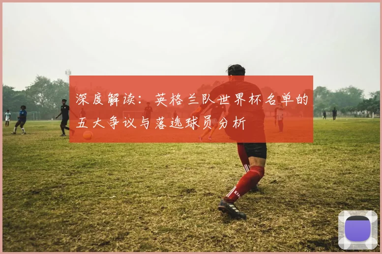 深度解读:英格兰队世界杯名单的五大争议与落选球员分析