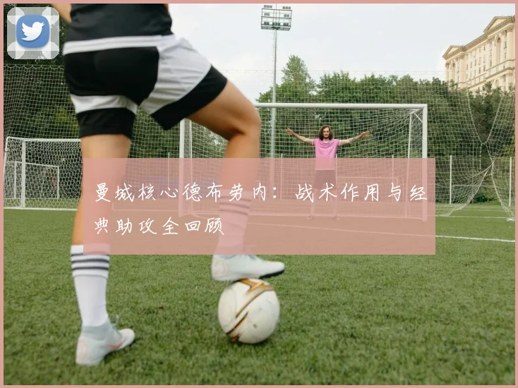 曼城核心德布劳内:战术作用与经典助攻全回顾