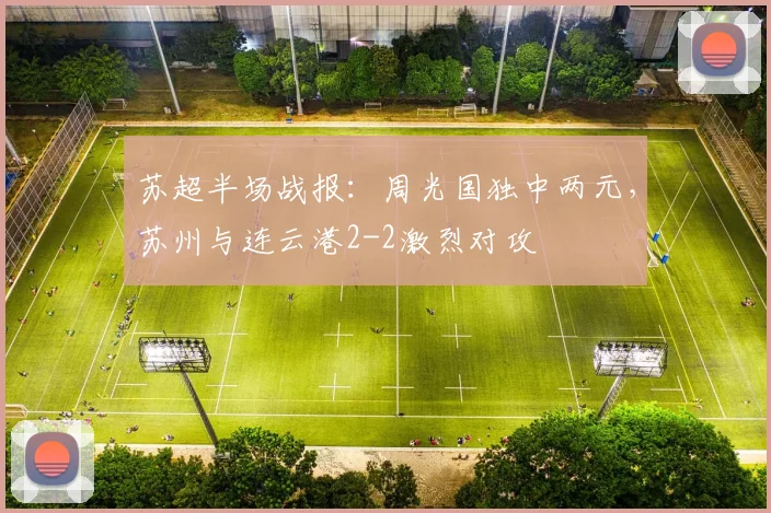 苏超半场战报：周光国独中两元，苏州与连云港2-2激烈对攻